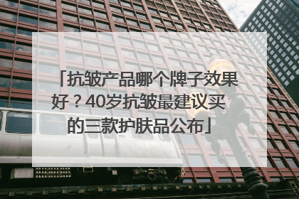 抗皱产品哪个牌子效果好？40岁抗皱最建议买的三款护肤品公布