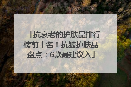 抗衰老的护肤品排行榜前十名！抗皱护肤品盘点：6款最建议入