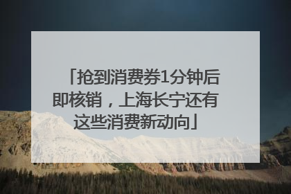抢到消费券1分钟后即核销，上海长宁还有这些消费新动向