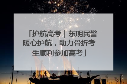 护航高考｜东明民警暖心护航，助力骨折考生顺利参加高考