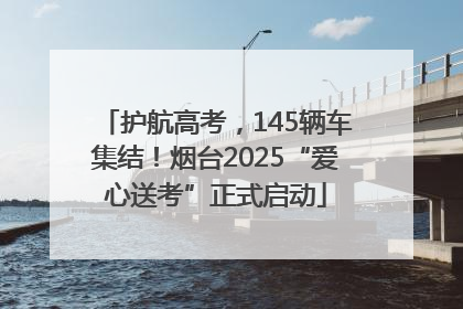 护航高考，145辆车集结！烟台2025“爱心送考”正式启动
