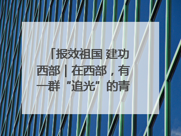报效祖国 建功西部｜在西部，有一群“追光”的青年科学家