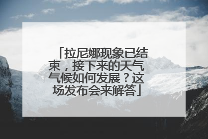 拉尼娜现象已结束，接下来的天气气候如何发展？这场发布会来解答