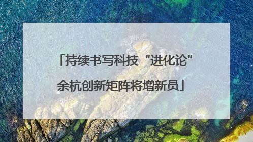 持续书写科技“进化论” 余杭创新矩阵将增新员