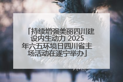 持续增强美丽四川建设内生动力 2025年六五环境日四川省主场活动在遂宁举办