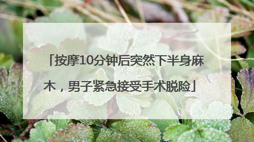 按摩10分钟后突然下半身麻木，男子紧急接受手术脱险