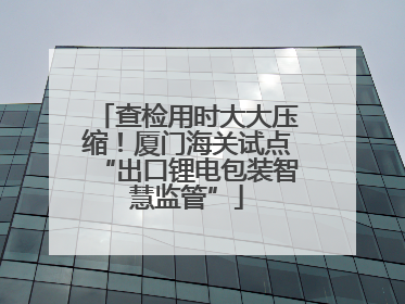查检用时大大压缩！厦门海关试点“出口锂电包装智慧监管”