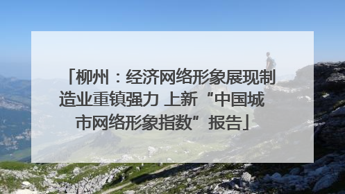 柳州：经济网络形象展现制造业重镇强力 上新“中国城市网络形象指数”报告