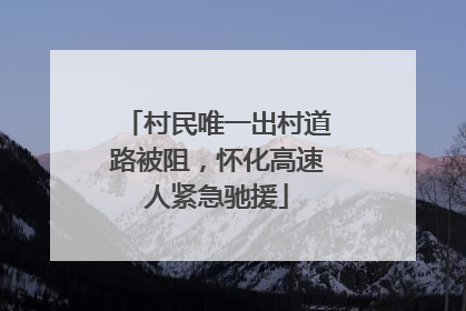 村民唯一出村道路被阻，怀化高速人紧急驰援