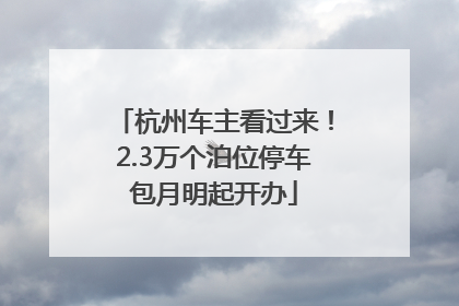 杭州车主看过来！2.3万个泊位停车包月明起开办