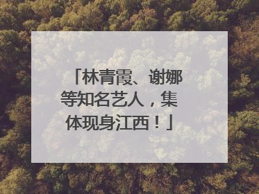 林青霞、谢娜等知名艺人，集体现身江西！