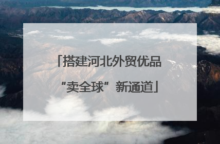 搭建河北外贸优品“卖全球”新通道