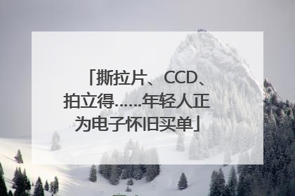 撕拉片、CCD、拍立得……年轻人正为电子怀旧买单