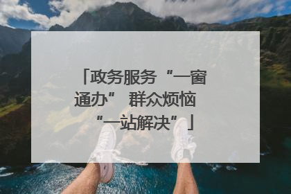 政务服务“一窗通办” 群众烦恼“一站解决”