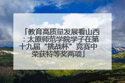 教育高质量发展看山西：太原师范学院学子在第十九届“挑战杯”竞赛中荣获特等奖两项