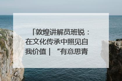 敦煌讲解员班锐：在文化传承中照见自我价值｜“有意思青年”高校公益计划