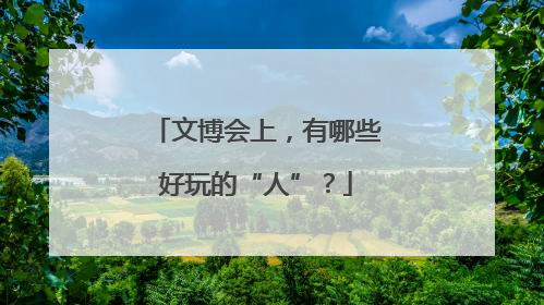 文博会上，有哪些好玩的“人”？