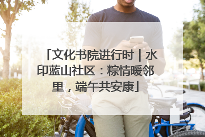 文化书院进行时｜水印蓝山社区：粽情暖邻里，端午共安康