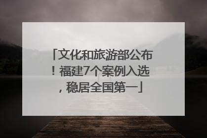 文化和旅游部公布！福建7个案例入选，稳居全国第一