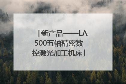 新产品——LA500五轴精密数控激光加工机床