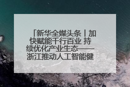 新华全媒头条丨加快赋能千行百业 持续优化产业生态——浙江推动人工智能健康有序发展观察
