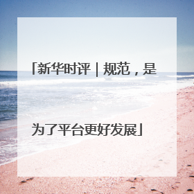 新华时评｜规范，是为了平台更好发展