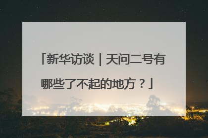 新华访谈｜天问二号有哪些了不起的地方？