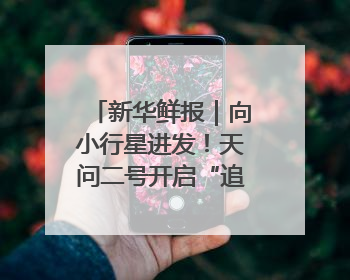 新华鲜报｜向小行星进发！天问二号开启“追星”之旅
