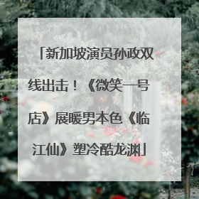 新加坡演员孙政双线出击！《微笑一号店》展暖男本色《临江仙》塑冷酷龙渊