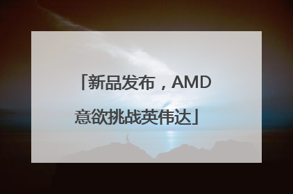 新品发布，AMD意欲挑战英伟达
