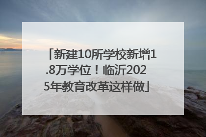 新建10所学校新增1.8万学位！临沂2025年教育改革这样做