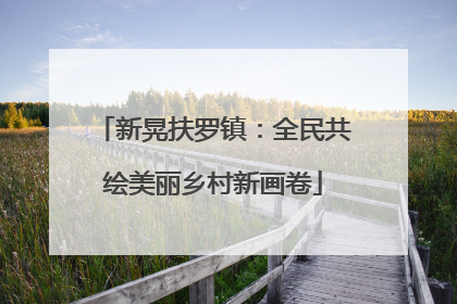 新晃扶罗镇：全民共绘美丽乡村新画卷
