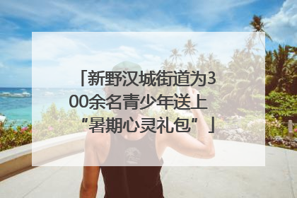 新野汉城街道为300余名青少年送上“暑期心灵礼包”
