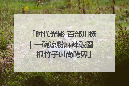 时代光影 百部川扬｜一碗凉粉麻辣破圈 一根竹子时尚跨界