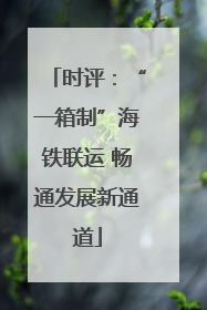 时评：“一箱制”海铁联运 畅通发展新通道