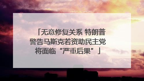 无意修复关系 特朗普警告马斯克若资助民主党将面临“严重后果”