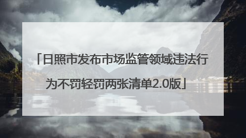 日照市发布市场监管领域违法行为不罚轻罚两张清单2.0版