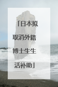 日本拟取消外籍博士生生活补助