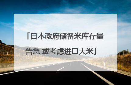 日本政府储备米库存量告急 或考虑进口大米