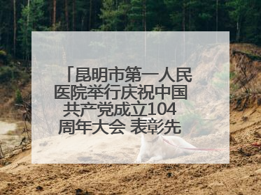 昆明市第一人民医院举行庆祝中国共产党成立104周年大会 表彰先进凝聚奋进力量