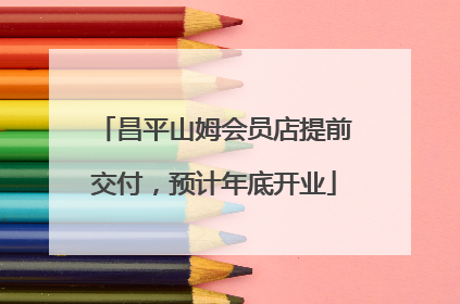 昌平山姆会员店提前交付，预计年底开业