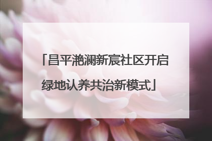 昌平滟澜新宸社区开启绿地认养共治新模式