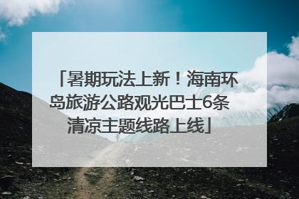 暑期玩法上新！海南环岛旅游公路观光巴士6条清凉主题线路上线