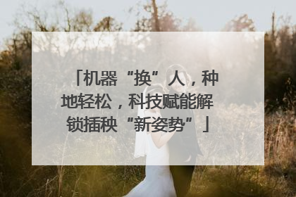 机器“换”人，种地轻松，科技赋能解锁插秧“新姿势”