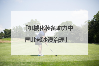 机械化装备助力中国北部沙漠治理