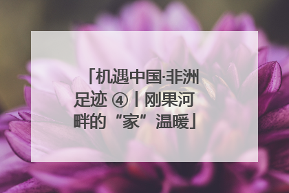 机遇中国·非洲足迹 ④丨刚果河畔的“家”温暖