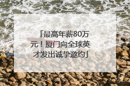 最高年薪80万元！厦门向全球英才发出诚挚邀约