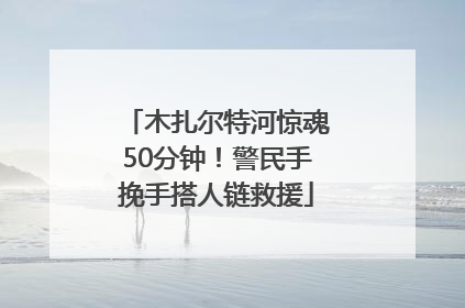 木扎尔特河惊魂50分钟！警民手挽手搭人链救援