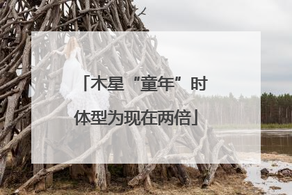 木星“童年”时体型为现在两倍
