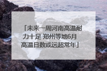 未来一周河南高温耐力十足 郑州等地6月高温日数或远超常年